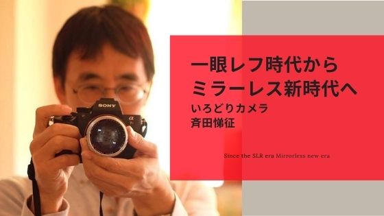 「一眼レフ時代からミラーレス新時代へ」｜いろどりカメラ 斉田悌征